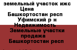 земельный участок ижс › Цена ­ 600 000 - Башкортостан респ., Уфимский р-н Недвижимость » Земельные участки продажа   . Башкортостан респ.